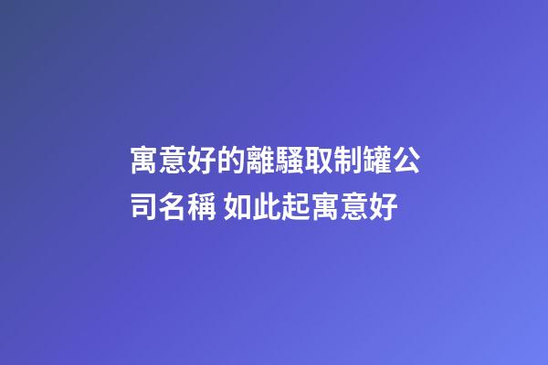 寓意好的離騷取制罐公司名稱 如此起寓意好